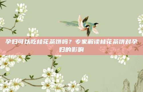孕妇可以吃桂花茶饼吗？专家解读桂花茶饼对孕妇的影响