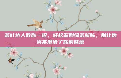 茶叶达人教你一招，轻松鉴别绿茶新陈，别让伪劣茶混淆了你的味蕾