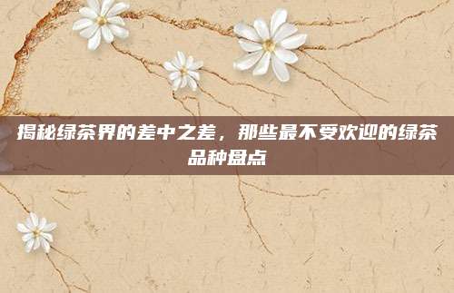揭秘绿茶界的差中之差，那些最不受欢迎的绿茶品种盘点