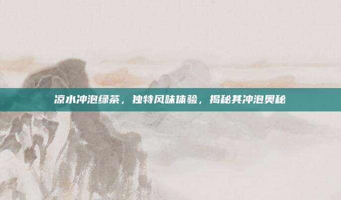 凉水冲泡绿茶,独特风味体验,揭秘其冲泡奥秘