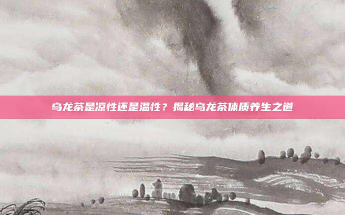 乌龙茶是凉性还是温性?揭秘乌龙茶体质养生之道