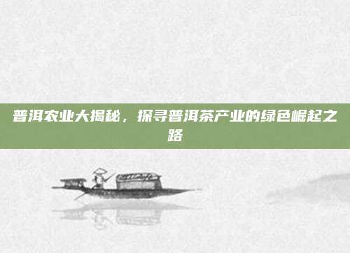 普洱农业大揭秘，探寻普洱茶产业的绿色崛起之路