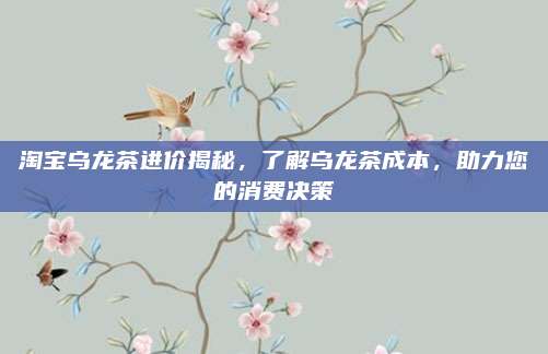 淘宝乌龙茶进价揭秘，了解乌龙茶成本，助力您的消费决策