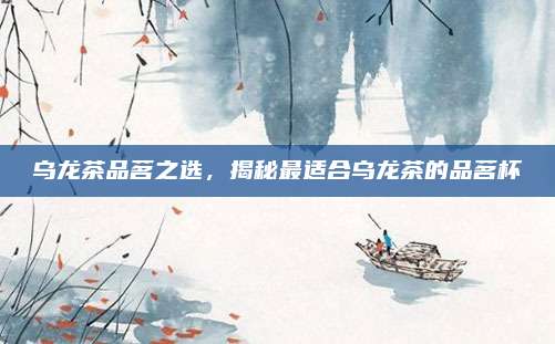 乌龙茶品茗之选，揭秘最适合乌龙茶的品茗杯