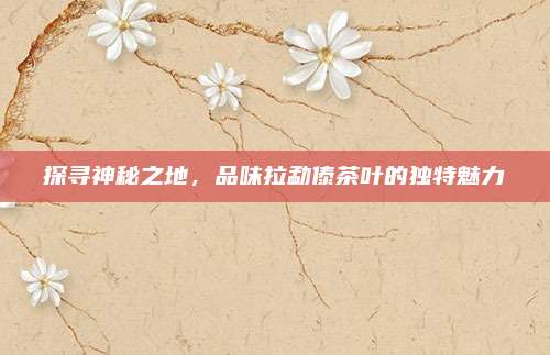 探寻神秘之地，品味拉勐傣茶叶的独特魅力