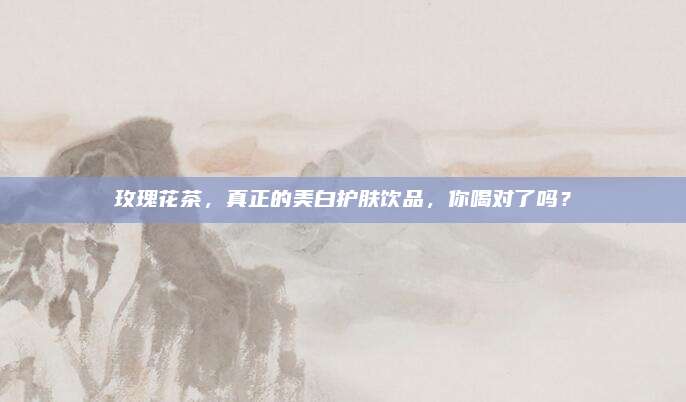 玫瑰花茶，真正的美白护肤饮品，你喝对了吗？