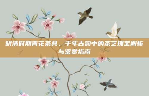 明清时期青花茶具，千年古韵中的茶艺瑰宝解析与鉴赏指南
