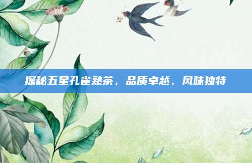 探秘五星孔雀熟茶，品质卓越，风味独特