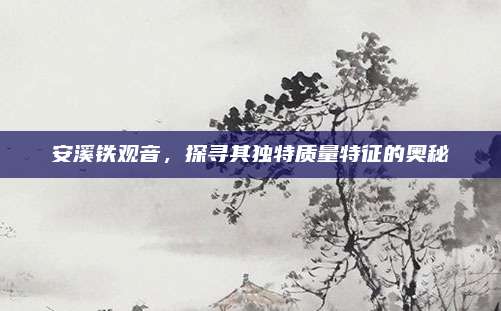 安溪铁观音，探寻其独特质量特征的奥秘