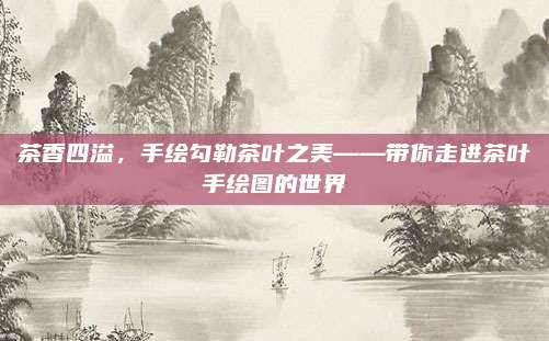 茶香四溢，手绘勾勒茶叶之美——带你走进茶叶手绘图的世界
