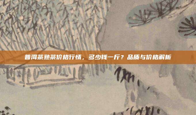 普洱茶熟茶价格行情，多少钱一斤？品质与价格解析