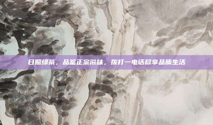 日照绿茶，品鉴正宗滋味，拨打一电话尽享品质生活