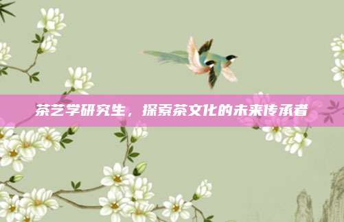茶艺学研究生，探索茶文化的未来传承者