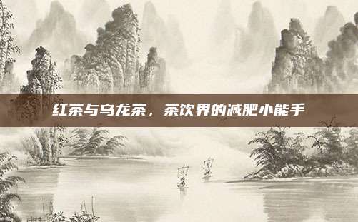 红茶与乌龙茶，茶饮界的减肥小能手