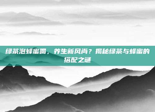 绿茶泡蜂蜜喝，养生新风尚？揭秘绿茶与蜂蜜的搭配之谜