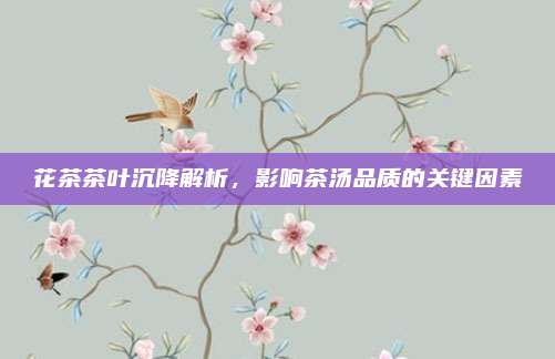 花茶茶叶沉降解析，影响茶汤品质的关键因素