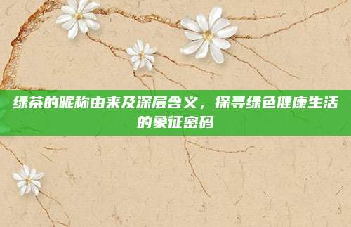 绿茶的昵称由来及深层含义，探寻绿色健康生活的象征密码