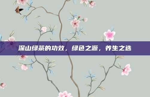 深山绿茶的功效，绿色之源，养生之选