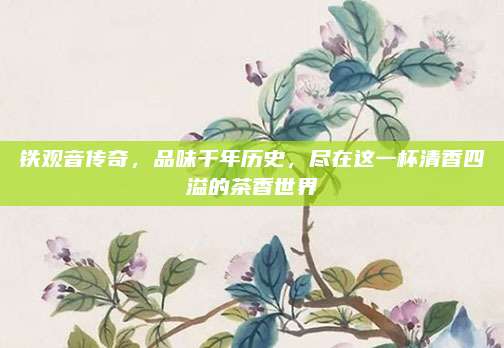 铁观音传奇，品味千年历史，尽在这一杯清香四溢的茶香世界
