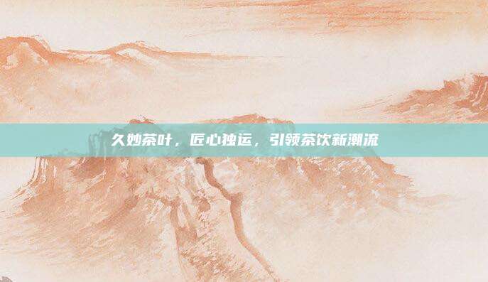 久妙茶叶，匠心独运，引领茶饮新潮流