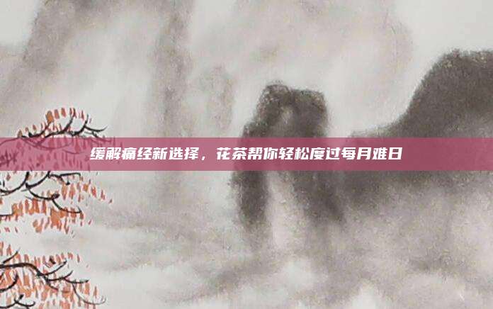 缓解痛经新选择，花茶帮你轻松度过每月难日
