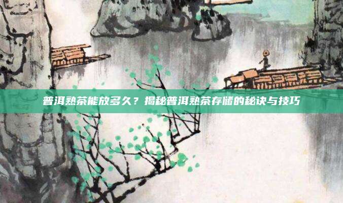 普洱熟茶能放多久？揭秘普洱熟茶存储的秘诀与技巧