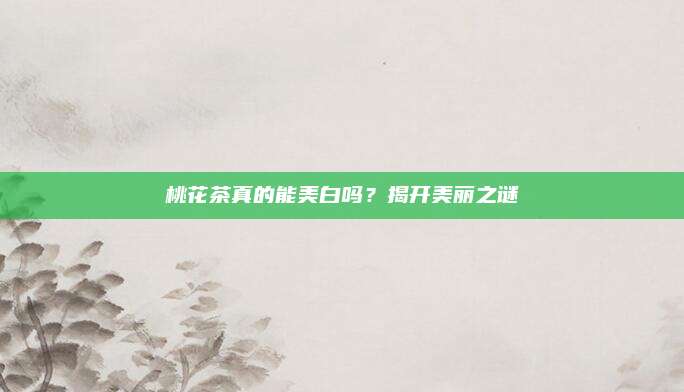 桃花茶真的能美白吗？揭开美丽之谜