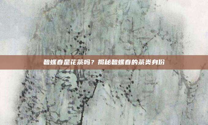 碧螺春是花茶吗？揭秘碧螺春的茶类身份