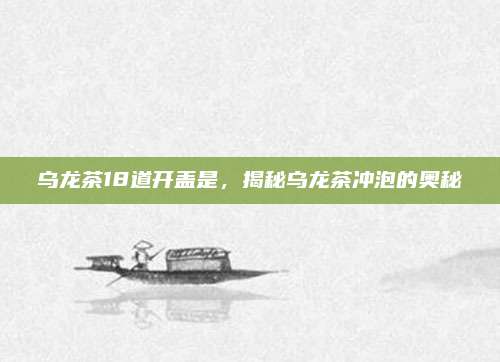 乌龙茶18道开盖是,揭秘乌龙茶冲泡的奥秘