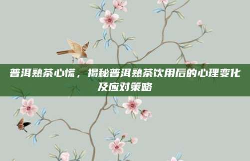 普洱熟茶心慌，揭秘普洱熟茶饮用后的心理变化及应对策略