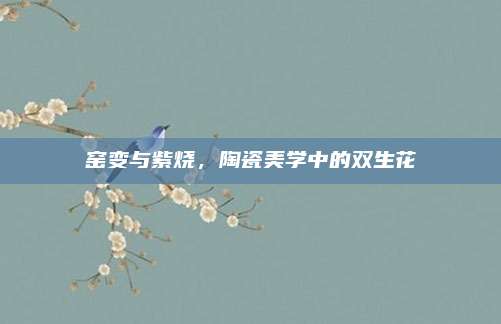 窑变与紫烧,陶瓷美学中的双生花