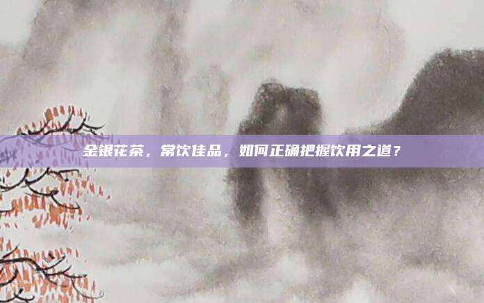 金银花茶,常饮佳品,如何正确把握饮用之道?