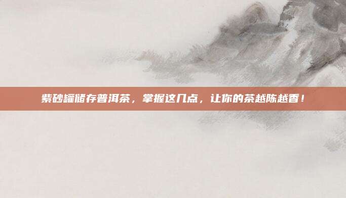 紫砂罐储存普洱茶，掌握这几点，让你的茶越陈越香！