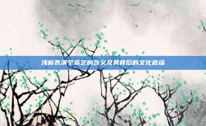 浅析表演个茶艺的含义及其背后的文化底蕴