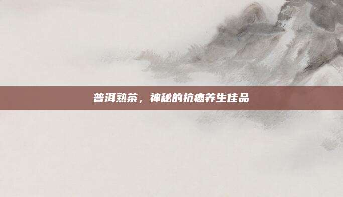 普洱熟茶，神秘的抗癌养生佳品