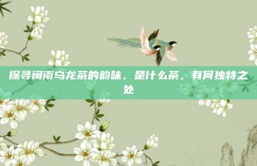 探寻闽南乌龙茶的韵味，是什么茶，有何独特之处