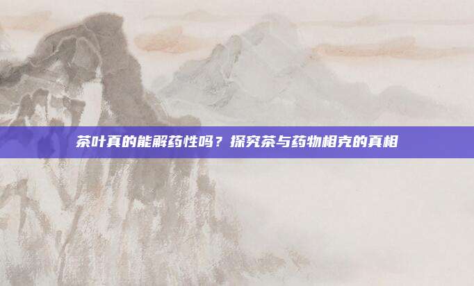 茶叶真的能解药性吗?探究茶与药物相克的真相