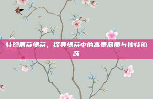 特珍眉茶绿茶，探寻绿茶中的高贵品质与独特韵味