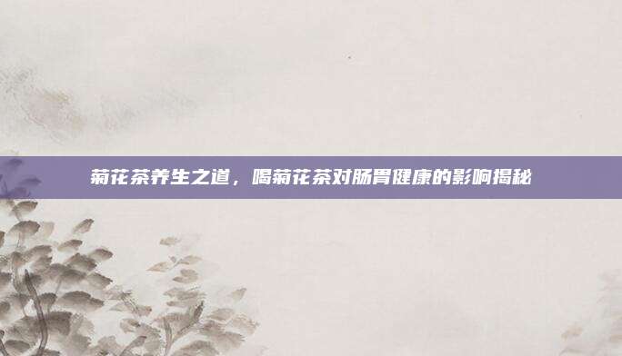 菊花茶养生之道,喝菊花茶对肠胃健康的影响揭秘
