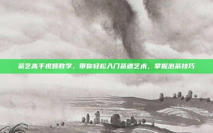 茶艺高手视频教学，带你轻松入门茶道艺术，掌握泡茶技巧