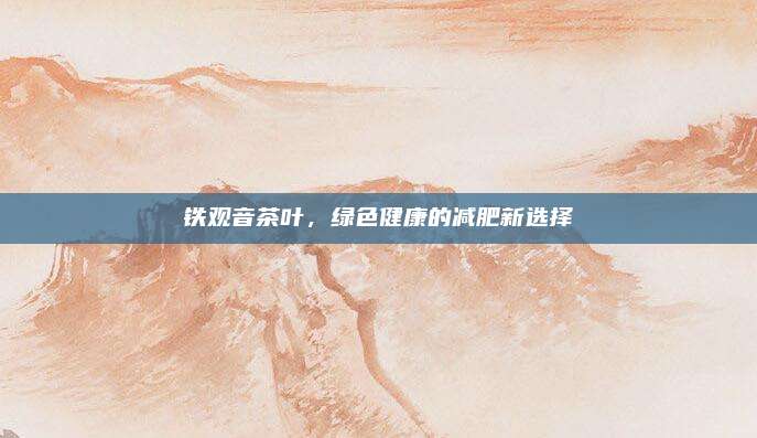 铁观音茶叶，绿色健康的减肥新选择
