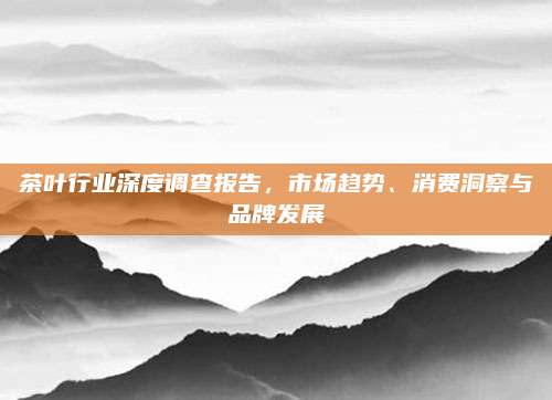 茶叶行业深度调查报告,市场趋势、消费洞察与品牌发展