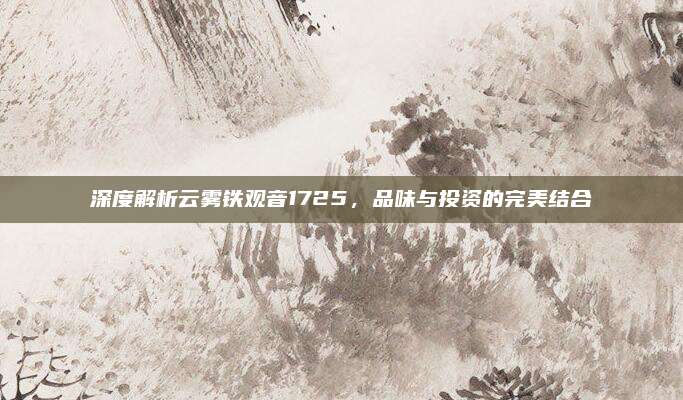 深度解析云雾铁观音1725,品味与投资的完美结合