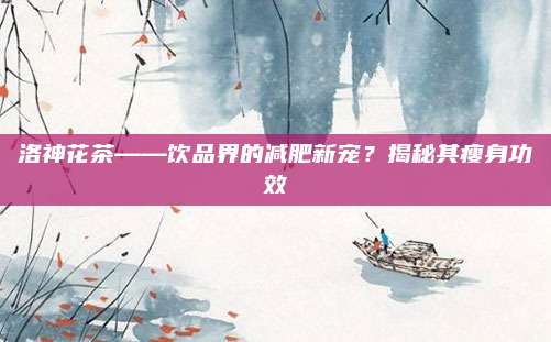 洛神花茶——饮品界的减肥新宠?揭秘其瘦身功效