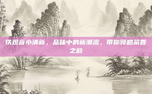 铁观音小清新,品味中的新潮流,带你领略茶香之韵