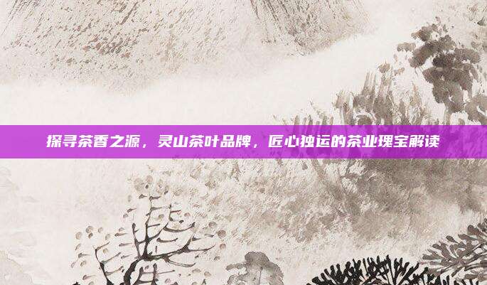探寻茶香之源，灵山茶叶品牌，匠心独运的茶业瑰宝解读