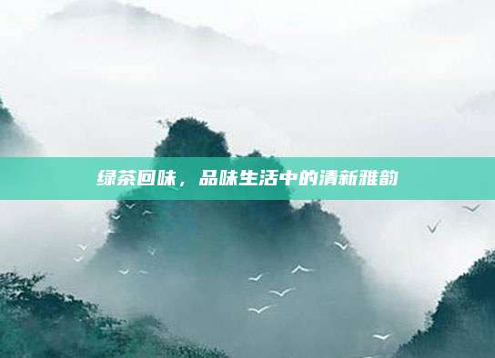 绿茶回味，品味生活中的清新雅韵