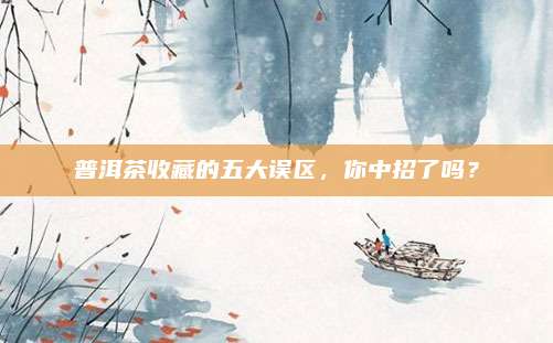 普洱茶收藏的五大误区，你中招了吗？