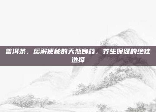 普洱茶，缓解便秘的天然良药，养生保健的绝佳选择