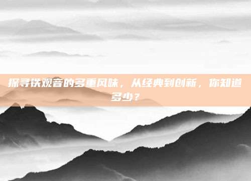 探寻铁观音的多重风味，从经典到创新，你知道多少？